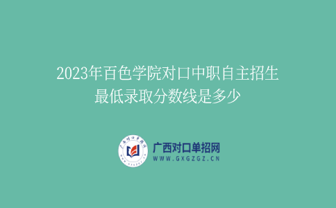 2023年百色學院對口中職自主招生最低錄取分數(shù)線