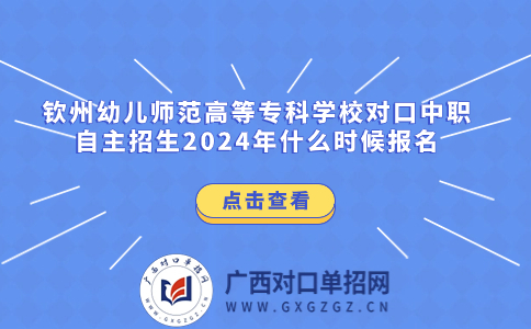 欽州幼兒師范高等專科學校對口中職自主招生2024年報名
