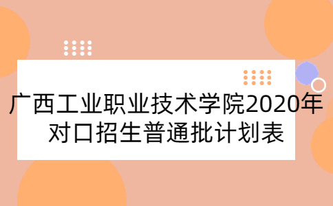 廣西工業(yè)職業(yè)技術(shù)學(xué)院2020年對(duì)口招生普通批計(jì)劃