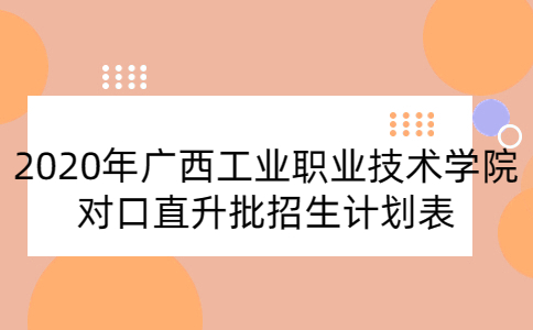 2020年廣西工業(yè)職業(yè)技術(shù)學院對口直升批招生計劃