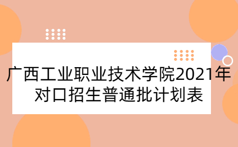 廣西工業職業技術學院2021年對口招生普通批計劃