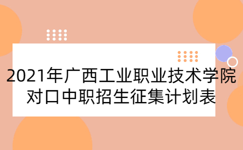 2021年廣西工業職業技術學院對口中職招生征集計劃