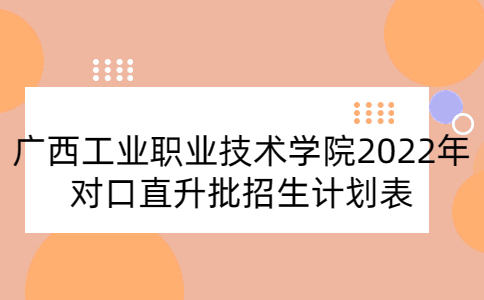 廣西工業職業技術學院2022年對口直升批招生計劃