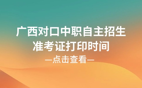 廣西對口中職自主招生準考證打印時間