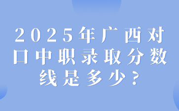 2025年廣西對口中職錄取分數線是多少?