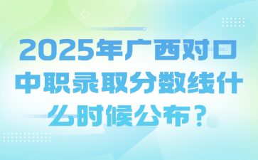 2025年廣西對口中職錄取分數線什么時候公布?
